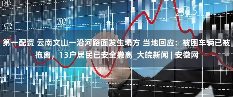 第一配资 云南文山一沿河路面发生塌方 当地回应：被困车辆已被拖离，13户居民已安全撤离_大皖新闻 | 安徽网