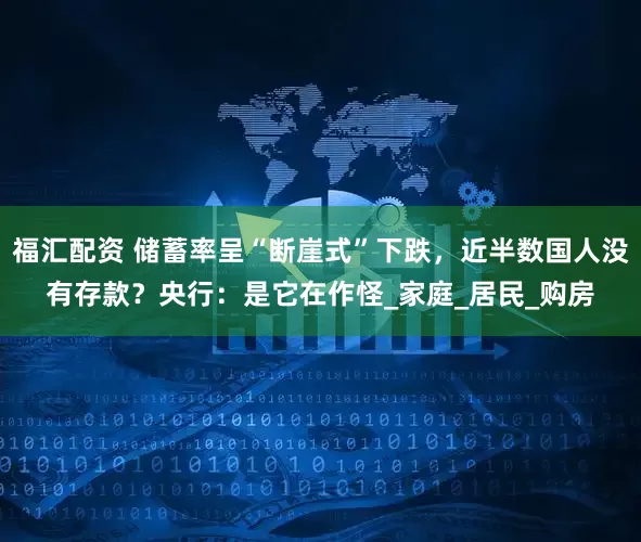 福汇配资 储蓄率呈“断崖式”下跌，近半数国人没有存款？央行：是它在作怪_家庭_居民_购房