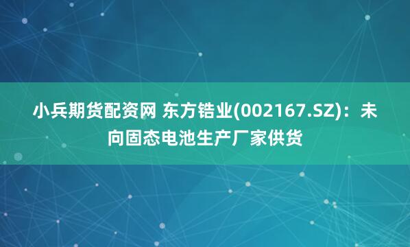 小兵期货配资网 东方锆业(002167.SZ)：未向固态电池生产厂家供货