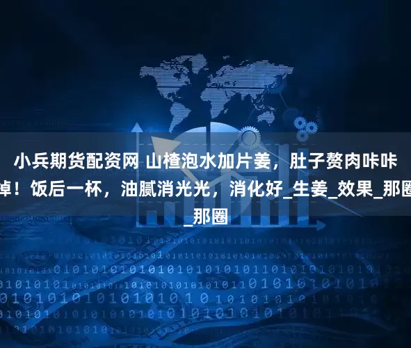 小兵期货配资网 山楂泡水加片姜，肚子赘肉咔咔掉！饭后一杯，油腻消光光，消化好_生姜_效果_那圈