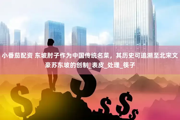 小番茄配资 东坡肘子作为中国传统名菜，其历史可追溯至北宋文豪苏东坡的创制_表皮_处理_筷子