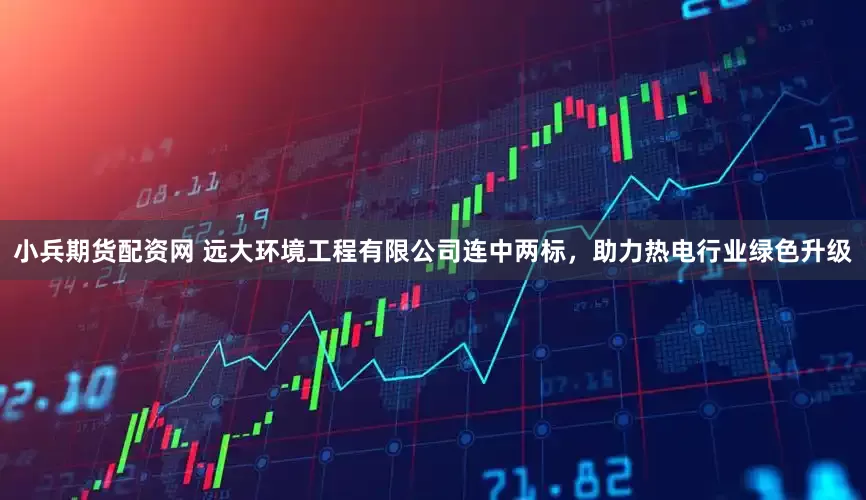 小兵期货配资网 远大环境工程有限公司连中两标，助力热电行业绿色升级