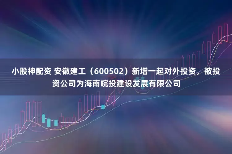 小股神配资 安徽建工（600502）新增一起对外投资，被投资公司为海南皖投建设发展有限公司