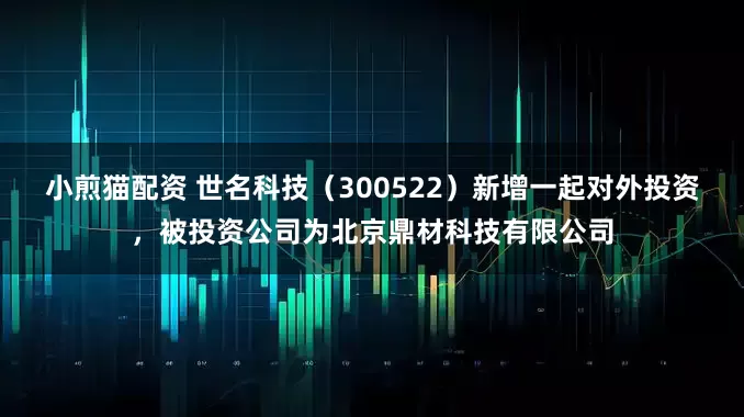 小煎猫配资 世名科技（300522）新增一起对外投资，被投资公司为北京鼎材科技有限公司