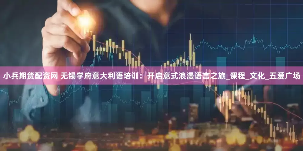 小兵期货配资网 无锡学府意大利语培训：开启意式浪漫语言之旅_课程_文化_五爱广场