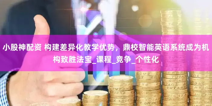小股神配资 构建差异化教学优势，鼎校智能英语系统成为机构致胜法宝_课程_竞争_个性化