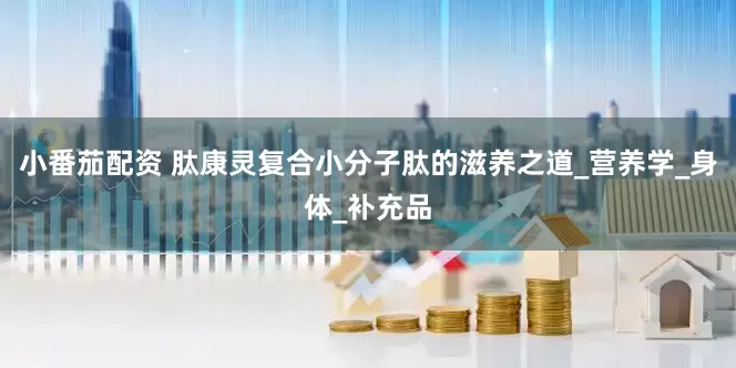 小番茄配资 肽康灵复合小分子肽的滋养之道_营养学_身体_补充品