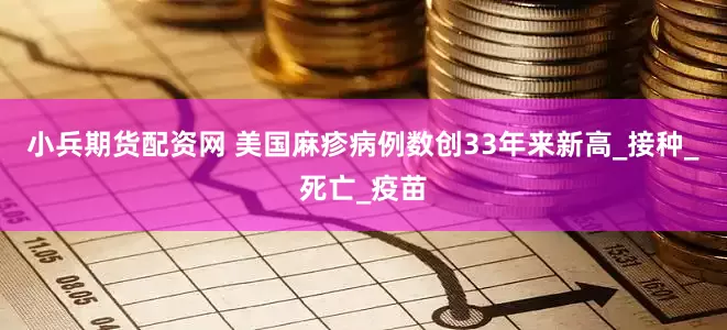 小兵期货配资网 美国麻疹病例数创33年来新高_接种_死亡_疫苗