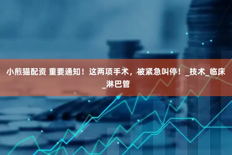 小煎猫配资 重要通知！这两项手术，被紧急叫停！_技术_临床_淋巴管