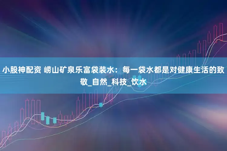 小股神配资 崂山矿泉乐富袋装水：每一袋水都是对健康生活的致敬_自然_科技_饮水