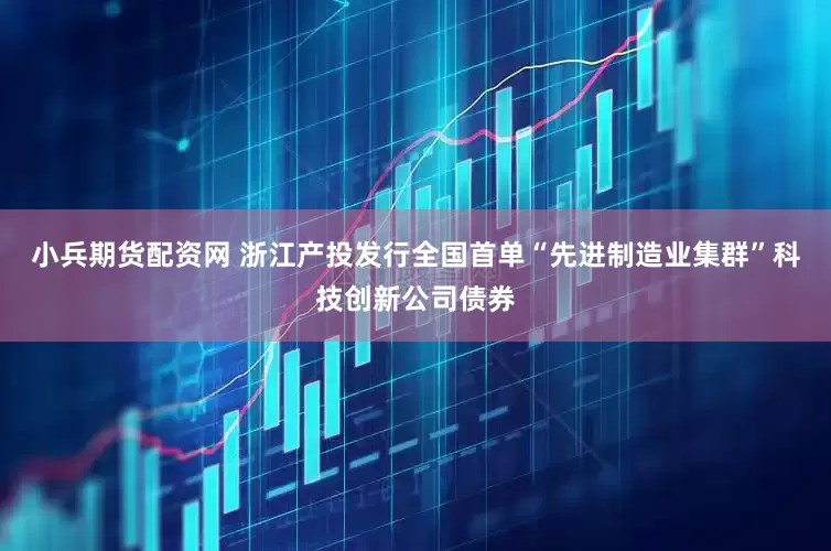 小兵期货配资网 浙江产投发行全国首单“先进制造业集群”科技创新公司债券