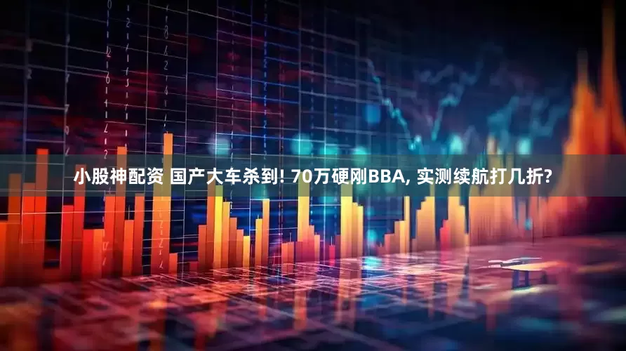 小股神配资 国产大车杀到! 70万硬刚BBA, 实测续航打几折?