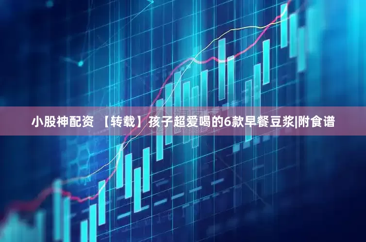 小股神配资 【转载】孩子超爱喝的6款早餐豆浆|附食谱