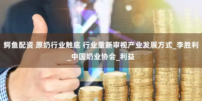 鳄鱼配资 原奶行业触底 行业重新审视产业发展方式_李胜利_中国奶业协会_利益