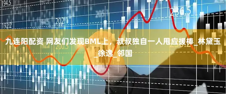 九连阳配资 网友们发现BML上，叔叔独自一人甩应援棒_林黛玉_徐逸_邻国