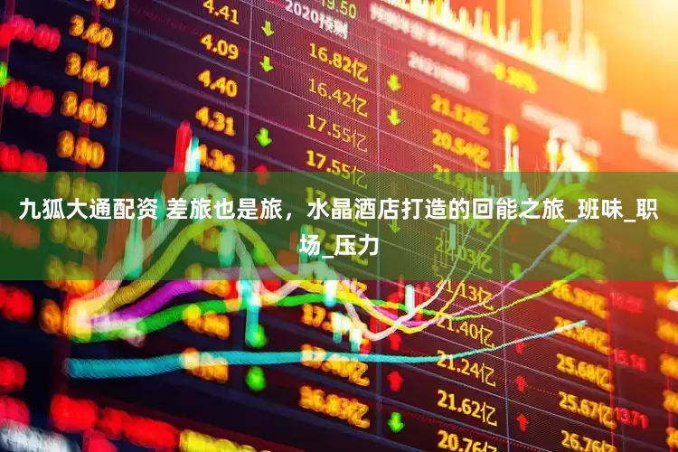 九狐大通配资 差旅也是旅，水晶酒店打造的回能之旅_班味_职场_压力