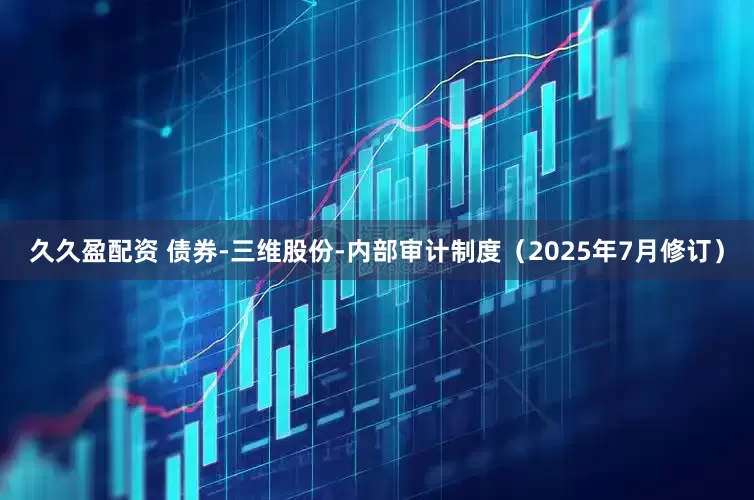 久久盈配资 债券-三维股份-内部审计制度（2025年7月修订）