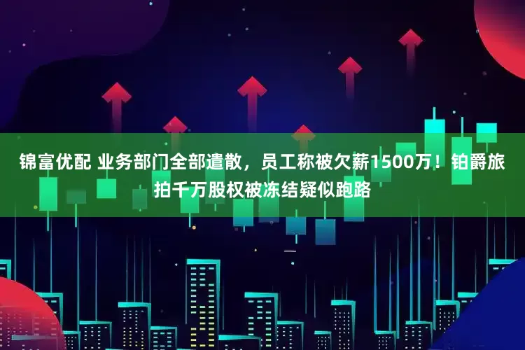 锦富优配 业务部门全部遣散，员工称被欠薪1500万！铂爵旅拍千万股权被冻结疑似跑路