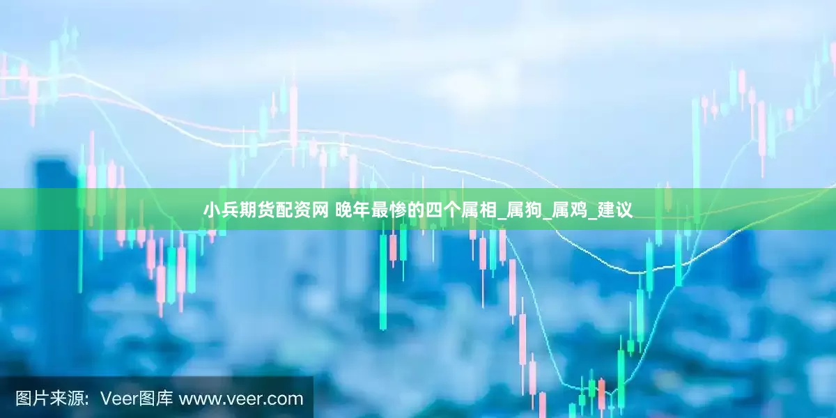 小兵期货配资网 晚年最惨的四个属相_属狗_属鸡_建议