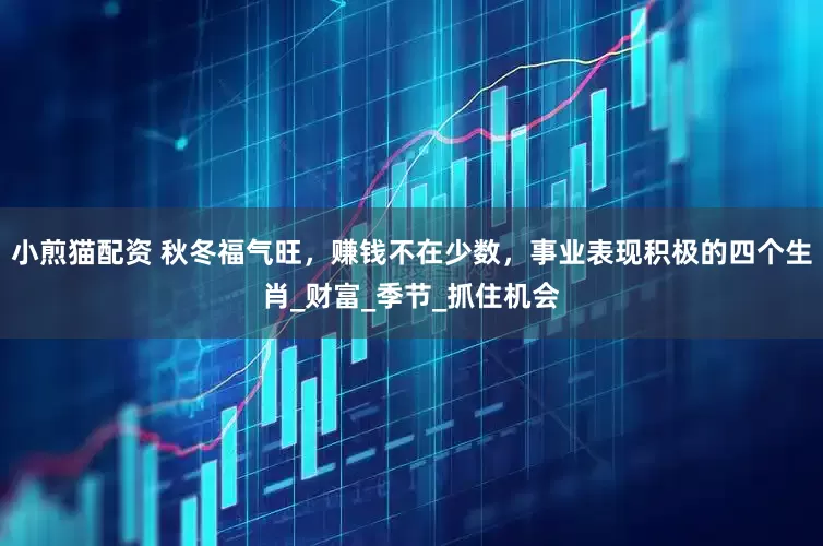 小煎猫配资 秋冬福气旺，赚钱不在少数，事业表现积极的四个生肖_财富_季节_抓住机会