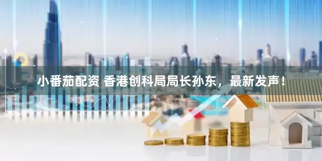 小番茄配资 香港创科局局长孙东，最新发声！