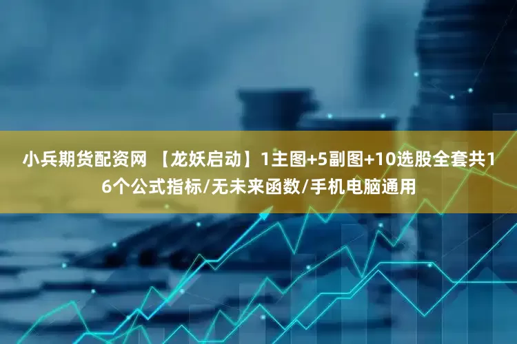 小兵期货配资网 【龙妖启动】1主图+5副图+10选股全套共16个公式指标/无未来函数/手机电脑通用