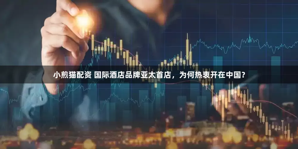 小煎猫配资 国际酒店品牌亚太首店，为何热衷开在中国？