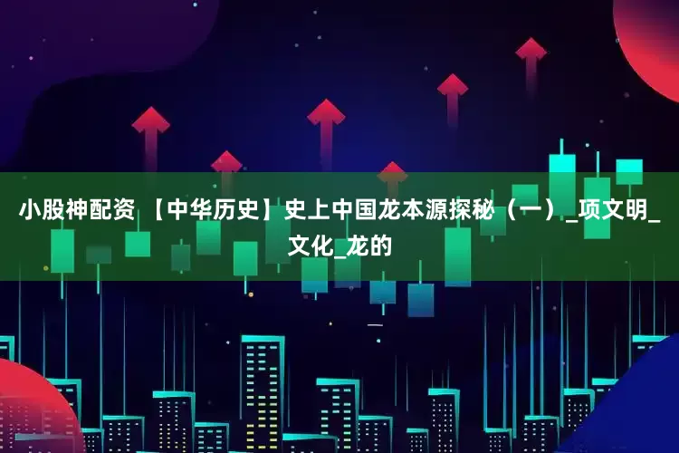 小股神配资 【中华历史】史上中国龙本源探秘（一）_项文明_文化_龙的