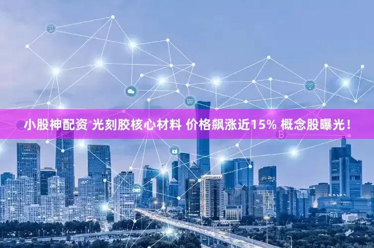 小股神配资 光刻胶核心材料 价格飙涨近15% 概念股曝光！