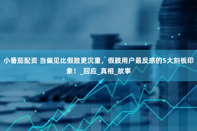 小番茄配资 当偏见比假肢更沉重，假肢用户最反感的5大刻板印象！_回应_真相_故事