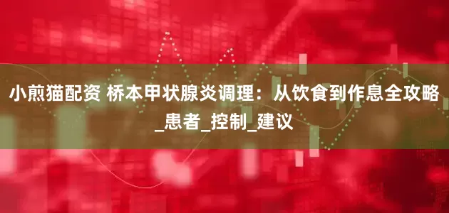 小煎猫配资 桥本甲状腺炎调理：从饮食到作息全攻略_患者_控制_建议