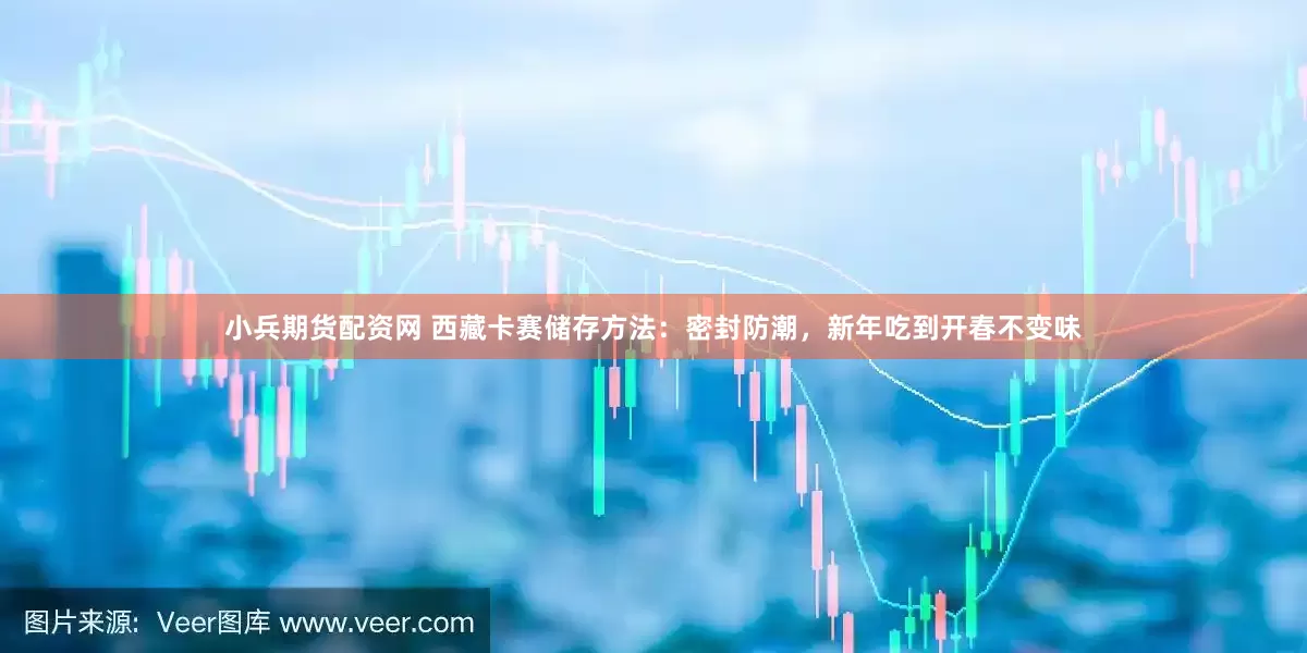 小兵期货配资网 西藏卡赛储存方法：密封防潮，新年吃到开春不变味