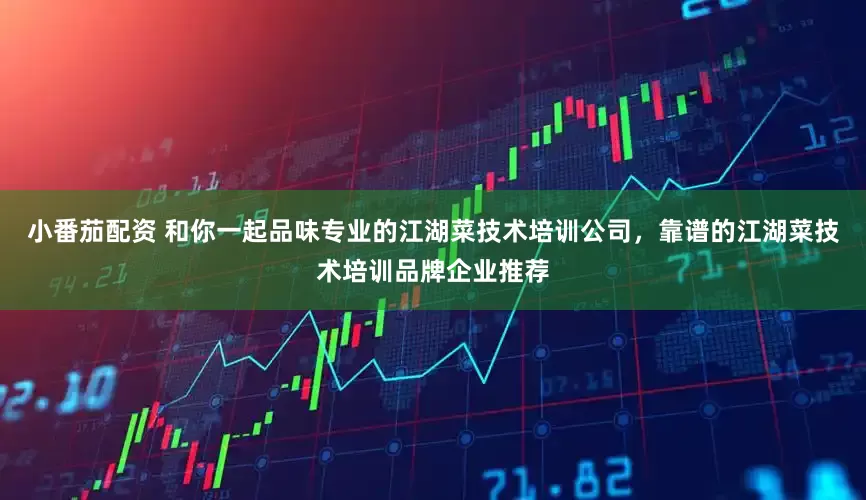 小番茄配资 和你一起品味专业的江湖菜技术培训公司，靠谱的江湖菜技术培训品牌企业推荐