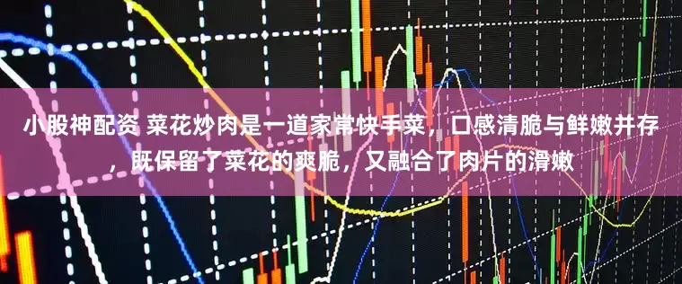 小股神配资 菜花炒肉是一道家常快手菜，口感清脆与鲜嫩并存，既保留了菜花的爽脆，又融合了肉片的滑嫩