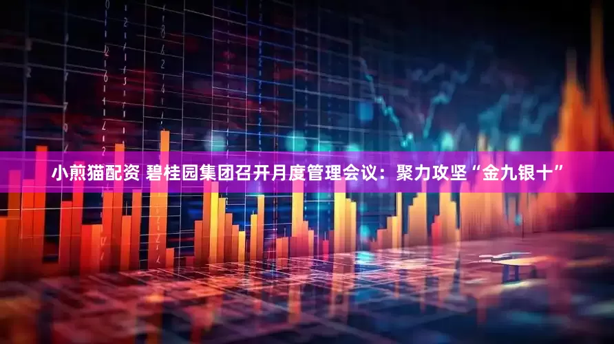 小煎猫配资 碧桂园集团召开月度管理会议：聚力攻坚“金九银十”