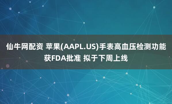 仙牛网配资 苹果(AAPL.US)手表高血压检测功能获FDA批准 拟于下周上线