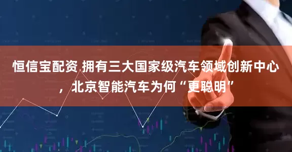 恒信宝配资 拥有三大国家级汽车领域创新中心，北京智能汽车为何“更聪明”