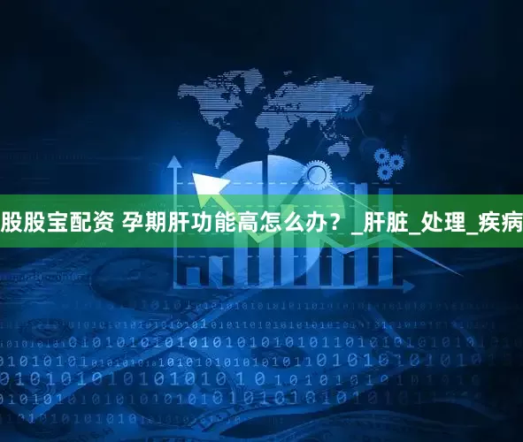 股股宝配资 孕期肝功能高怎么办？_肝脏_处理_疾病