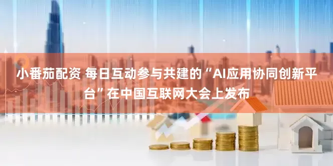小番茄配资 每日互动参与共建的“AI应用协同创新平台”在中国互联网大会上发布