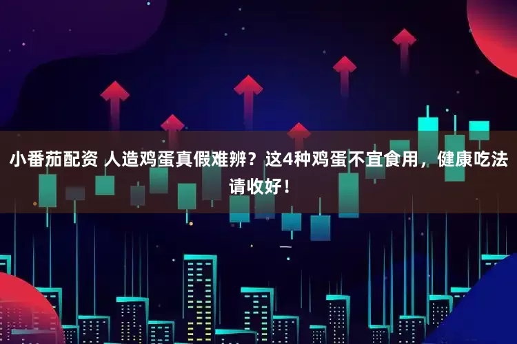 小番茄配资 人造鸡蛋真假难辨？这4种鸡蛋不宜食用，健康吃法请收好！