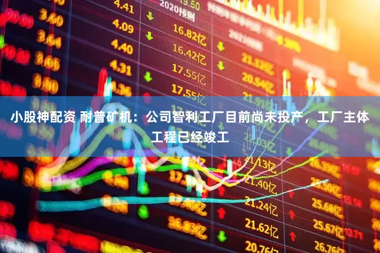 小股神配资 耐普矿机：公司智利工厂目前尚未投产，工厂主体工程已经竣工