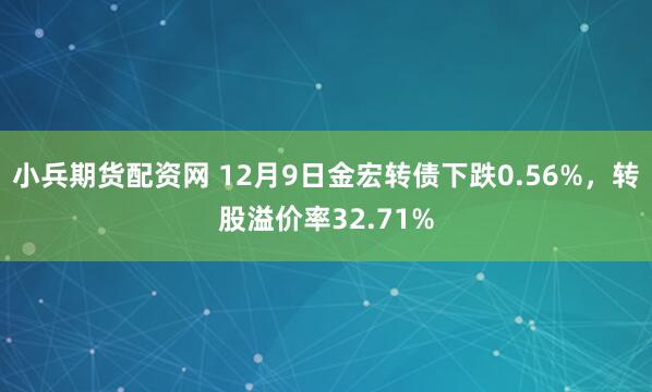 小兵期货配资网 12月9日金宏转债下跌0.56%，转股溢价率32.71%