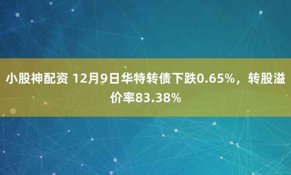 小股神配资 12月9日华特转债下跌0.65%，转股溢价率83.38%