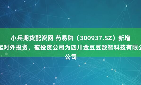 小兵期货配资网 药易购（300937.SZ）新增一起对外投资，被投资公司为四川金豆豆数智科技有限公司