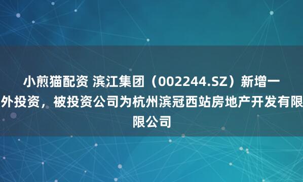 小煎猫配资 滨江集团（002244.SZ）新增一起对外投资，被投资公司为杭州滨冠西站房地产开发有限公司