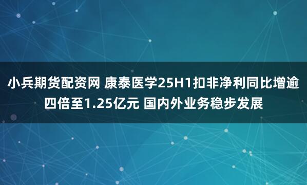 小兵期货配资网 康泰医学25H1扣非净利同比增逾四倍至1.25亿元 国内外业务稳步发展