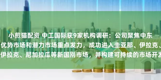 小煎猫配资 中工国际获9家机构调研：公司聚焦中东、中亚、东南亚、拉美等优势市场和潜力市场重点发力，成功进入圭亚那、伊拉克、尼加拉瓜等新国别市场，并构建可持续的市场开发模式（附调研问答）
