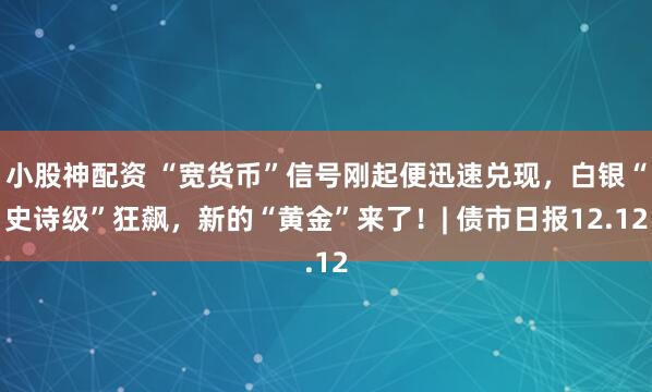 小股神配资 “宽货币”信号刚起便迅速兑现，白银“史诗级”狂飙，新的“黄金”来了！| 债市日报12.12