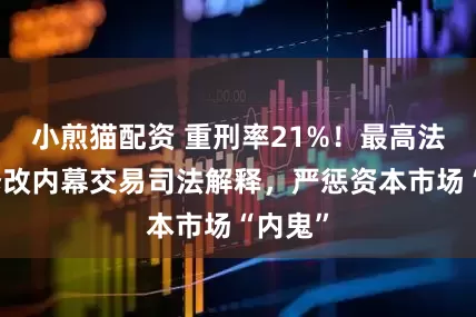 小煎猫配资 重刑率21%！最高法讨论修改内幕交易司法解释，严惩资本市场“内鬼”