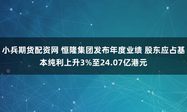 小兵期货配资网 恒隆集团发布年度业绩 股东应占基本纯利上升3%至24.07亿港元